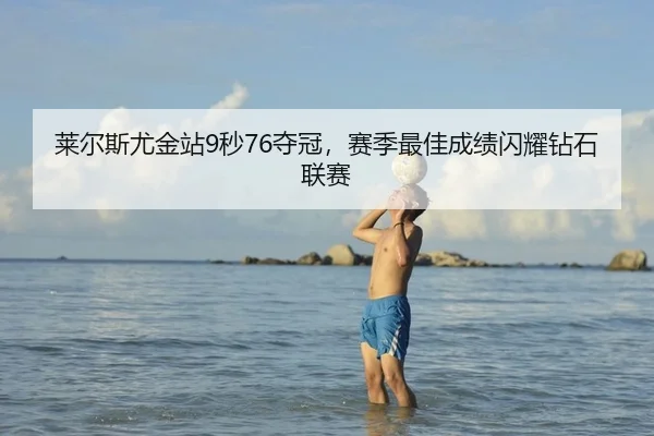 莱尔斯尤金站9秒76夺冠，赛季最佳成绩闪耀钻石联赛