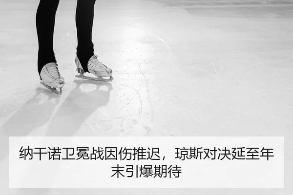 纳干诺卫冕战因伤推迟，琼斯对决延至年末引爆期待