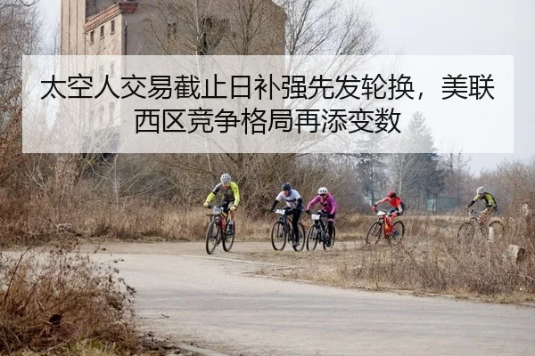 太空人交易截止日补强先发轮换，美联西区竞争格局再添变数