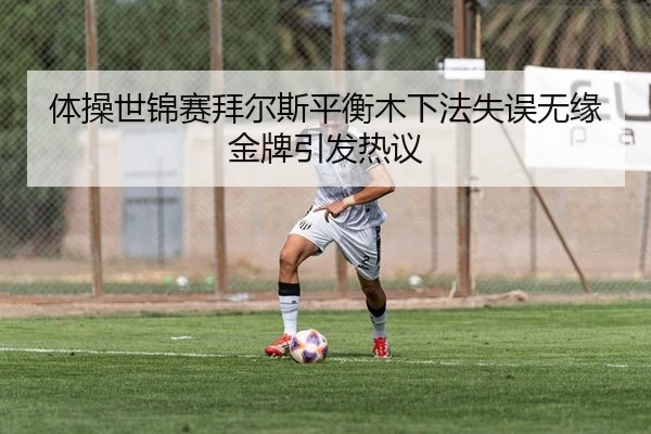 体操世锦赛拜尔斯平衡木下法失误无缘金牌引发热议