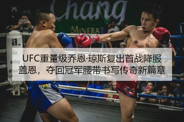 UFC重量级乔恩·琼斯复出首战降服盖恩，夺回冠军腰带书写传奇新篇章